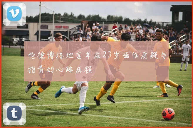 伦德博格坦言年届23岁面临质疑与指责的心路历程