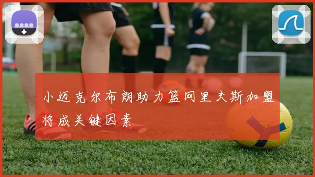 小迈克尔布朗助力篮网里夫斯加盟将成关键因素