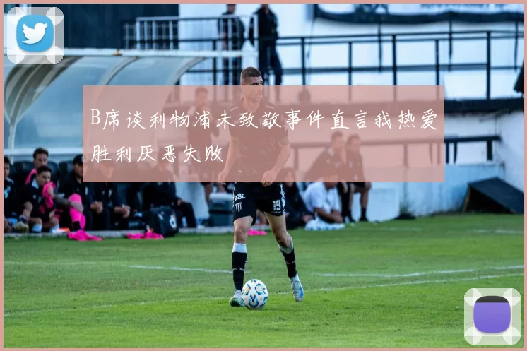 B席谈利物浦未致敬事件直言我热爱胜利厌恶失败