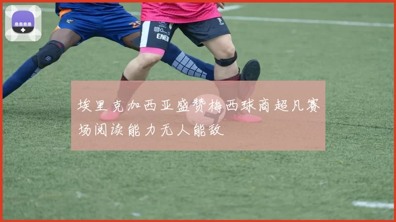 埃里克加西亚盛赞梅西球商超凡赛场阅读能力无人能敌