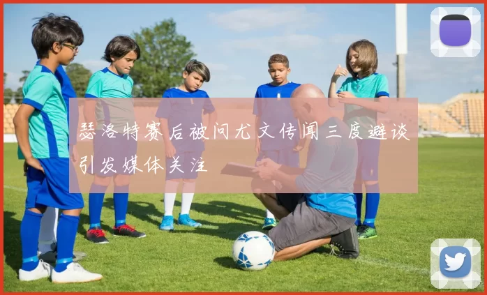 瑟洛特赛后被问尤文传闻三度避谈引发媒体关注