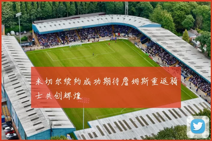 米切尔续约成功期待詹姆斯重返骑士共创辉煌