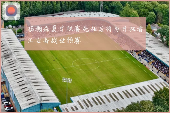 杨瀚森夏季联赛亮相后将与开拓者汇合备战世预赛