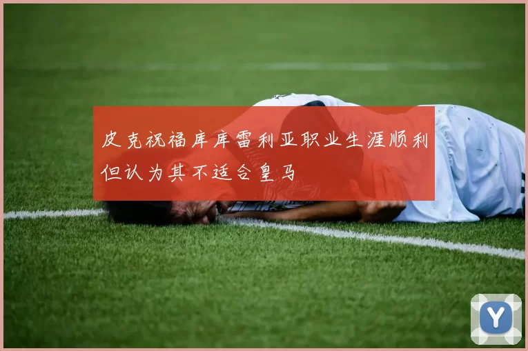 皮克祝福库库雷利亚职业生涯顺利但认为其不适合皇马