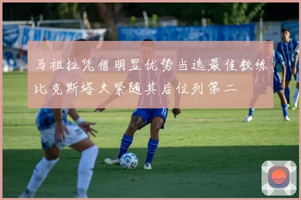 马祖拉凭借明显优势当选最佳教练比克斯塔夫紧随其后位列第二