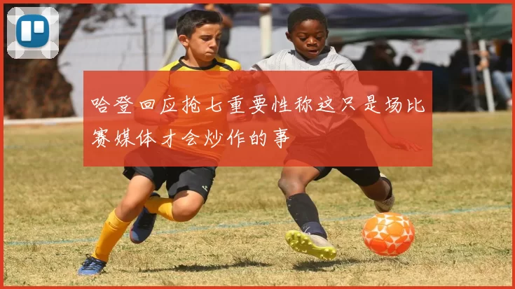 哈登回应抢七重要性称这只是场比赛媒体才会炒作的事