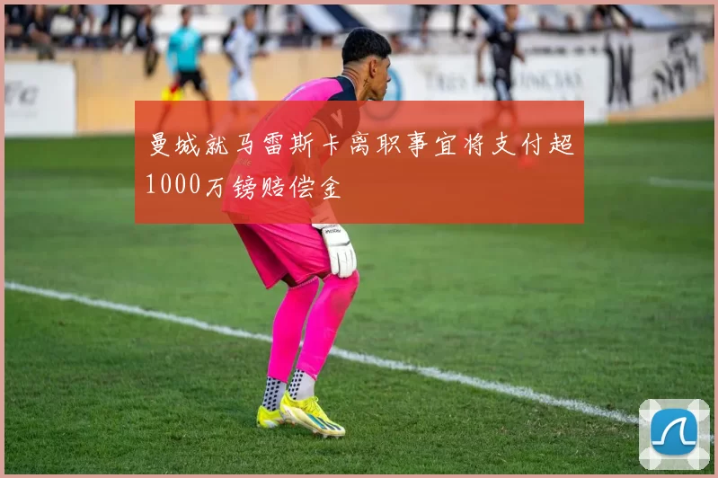 曼城就马雷斯卡离职事宜将支付超1000万镑赔偿金