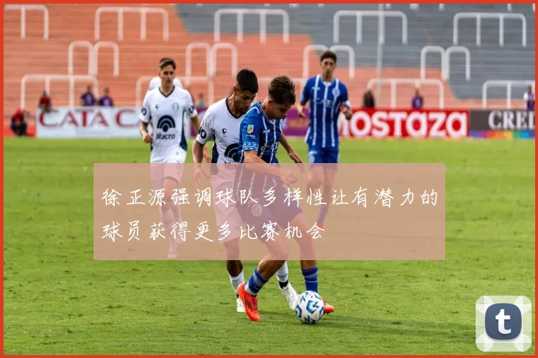徐正源强调球队多样性让有潜力的球员获得更多比赛机会