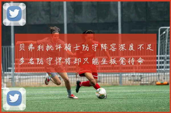 贝弗利批评骑士防守阵容深度不足多名防守悍将却只能坐板凳待命