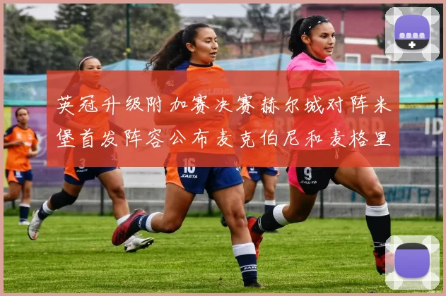 英冠升级附加赛决赛赫尔城对阵米堡首发阵容公布麦克伯尼和麦格里出战