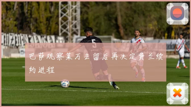 巴萨观察莱万去留后再决定费兰续约进程