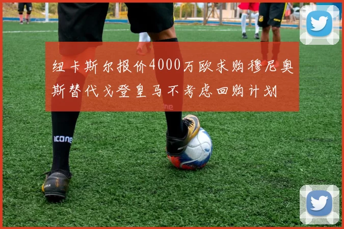 纽卡斯尔报价4000万欧求购穆尼奥斯替代戈登皇马不考虑回购计划