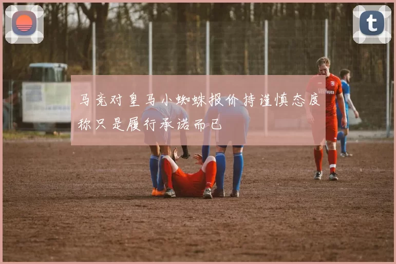 马竞对皇马小蜘蛛报价持谨慎态度称只是履行承诺而已