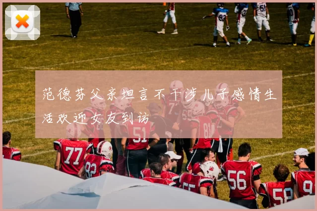 范德芬父亲坦言不干涉儿子感情生活欢迎女友到访