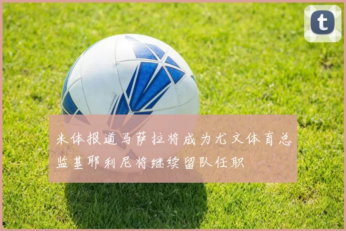米体报道马萨拉将成为尤文体育总监基耶利尼将继续留队任职