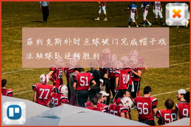 菲利克斯补时点球破门完成帽子戏法助球队逆转胜利