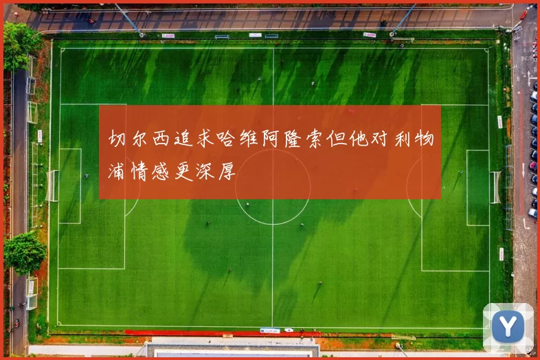 切尔西追求哈维阿隆索但他对利物浦情感更深厚